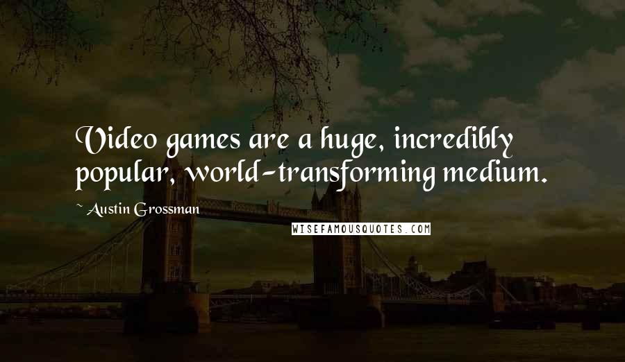 Austin Grossman Quotes: Video games are a huge, incredibly popular, world-transforming medium.