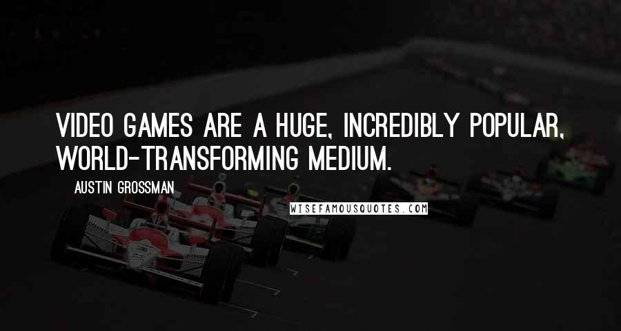 Austin Grossman Quotes: Video games are a huge, incredibly popular, world-transforming medium.