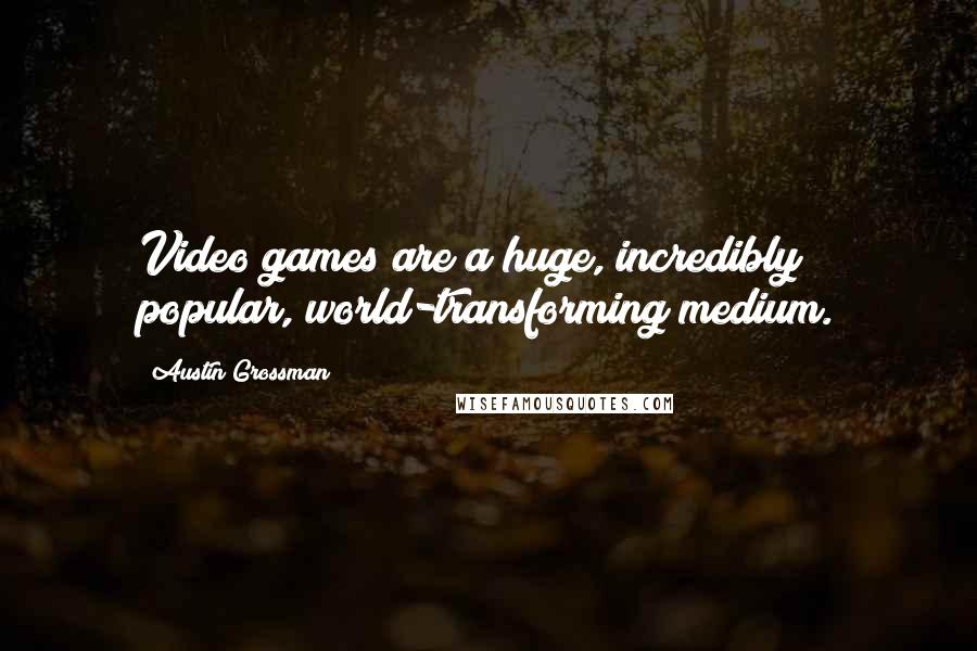 Austin Grossman Quotes: Video games are a huge, incredibly popular, world-transforming medium.