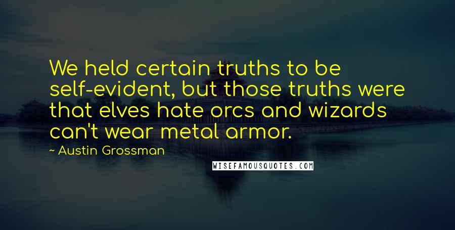 Austin Grossman Quotes: We held certain truths to be self-evident, but those truths were that elves hate orcs and wizards can't wear metal armor.