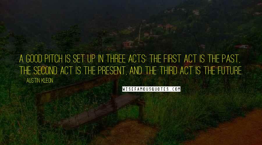 Austin Kleon Quotes: A good pitch is set up in three acts: The first act is the past, the second act is the present, and the third act is the future.