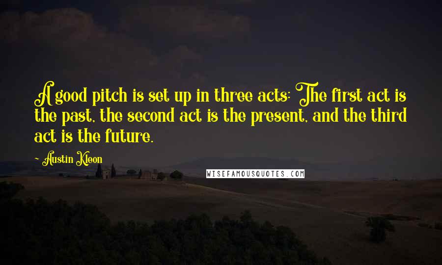 Austin Kleon Quotes: A good pitch is set up in three acts: The first act is the past, the second act is the present, and the third act is the future.