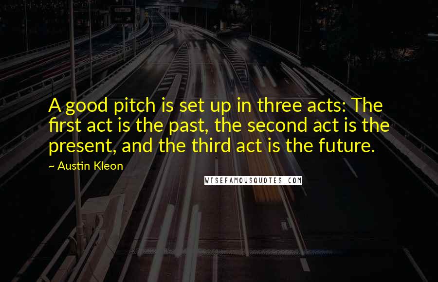 Austin Kleon Quotes: A good pitch is set up in three acts: The first act is the past, the second act is the present, and the third act is the future.