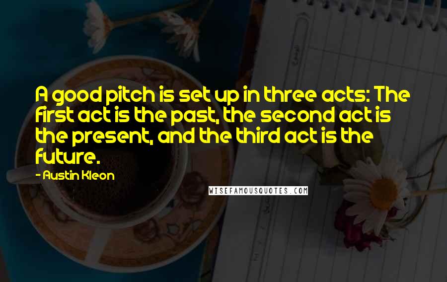 Austin Kleon Quotes: A good pitch is set up in three acts: The first act is the past, the second act is the present, and the third act is the future.