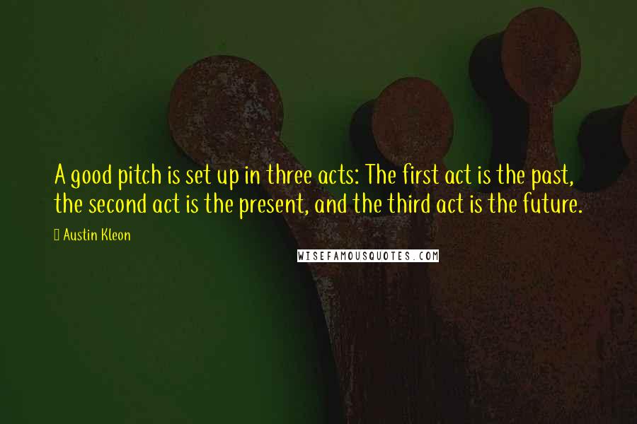 Austin Kleon Quotes: A good pitch is set up in three acts: The first act is the past, the second act is the present, and the third act is the future.