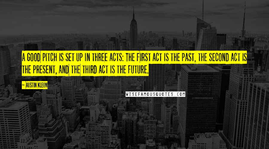 Austin Kleon Quotes: A good pitch is set up in three acts: The first act is the past, the second act is the present, and the third act is the future.