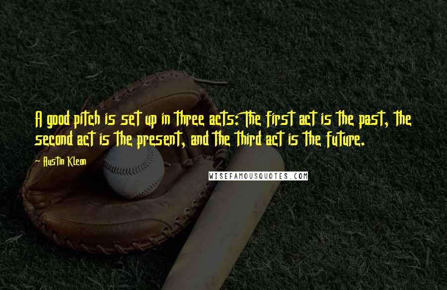 Austin Kleon Quotes: A good pitch is set up in three acts: The first act is the past, the second act is the present, and the third act is the future.
