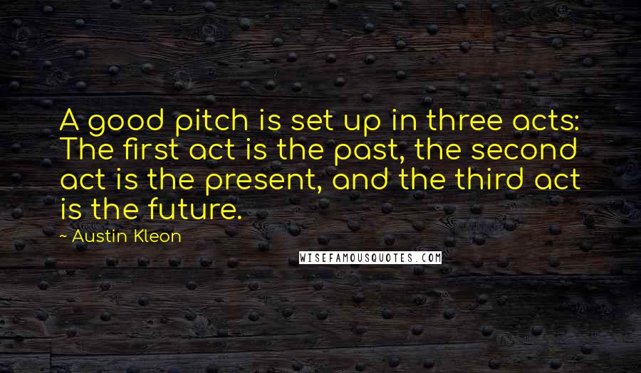 Austin Kleon Quotes: A good pitch is set up in three acts: The first act is the past, the second act is the present, and the third act is the future.