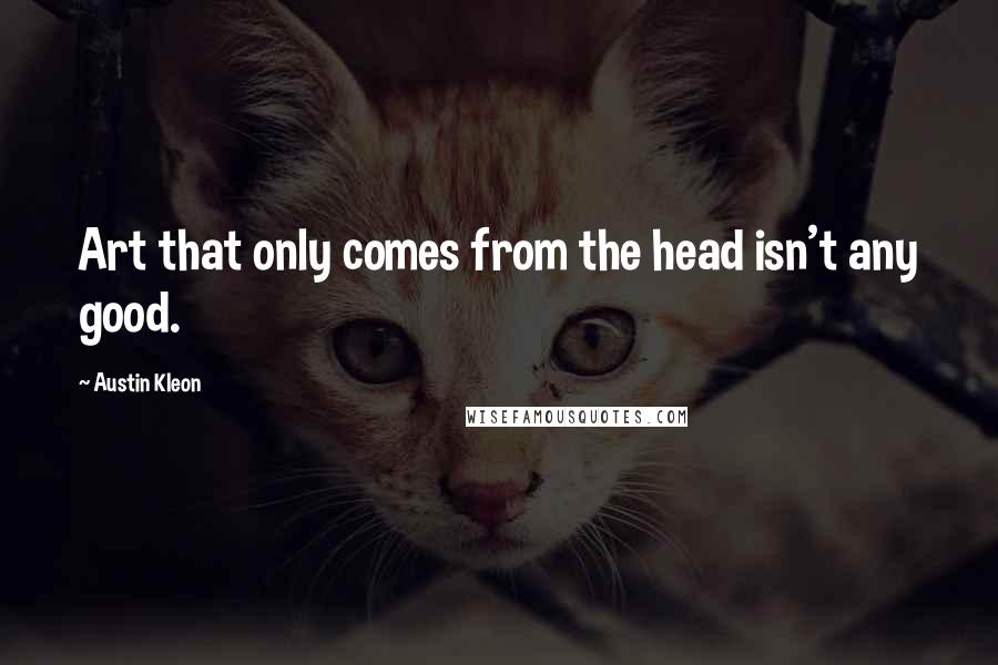 Austin Kleon Quotes: Art that only comes from the head isn't any good.