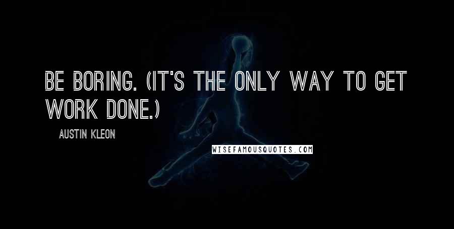 Austin Kleon Quotes: Be boring. (It's the only way to get work done.)