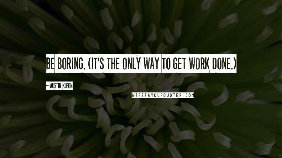 Austin Kleon Quotes: Be boring. (It's the only way to get work done.)