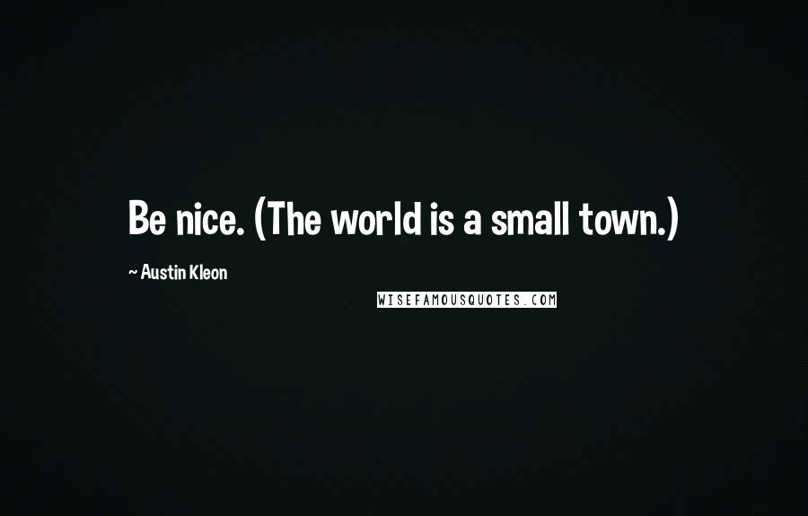 Austin Kleon Quotes: Be nice. (The world is a small town.)