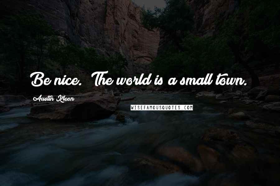 Austin Kleon Quotes: Be nice. (The world is a small town.)