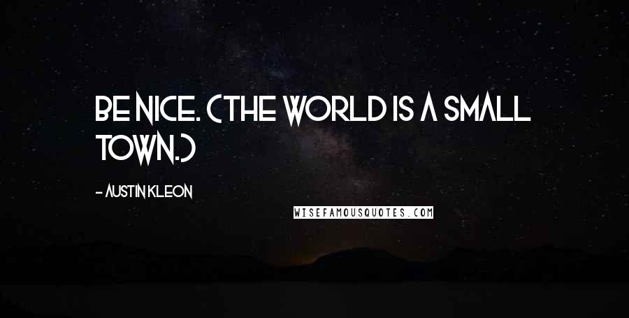 Austin Kleon Quotes: Be nice. (The world is a small town.)