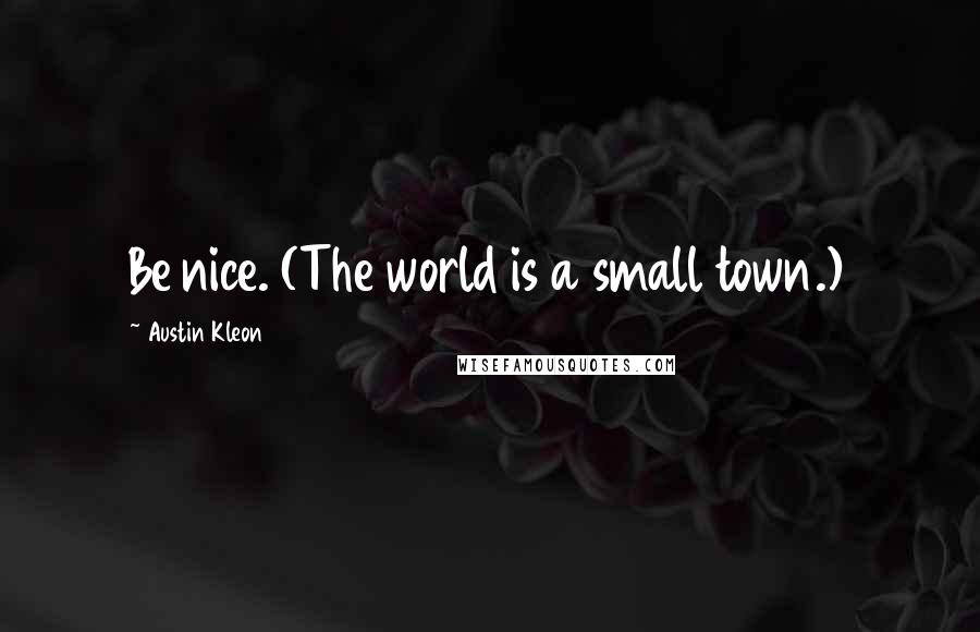 Austin Kleon Quotes: Be nice. (The world is a small town.)