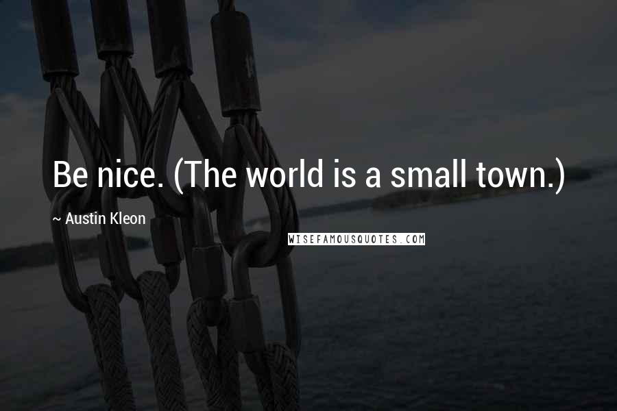 Austin Kleon Quotes: Be nice. (The world is a small town.)