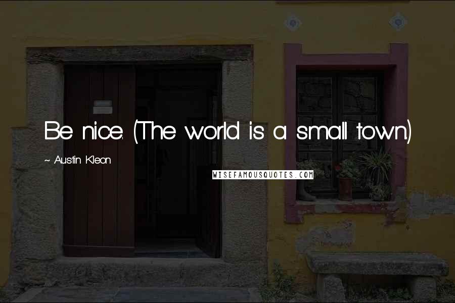 Austin Kleon Quotes: Be nice. (The world is a small town.)