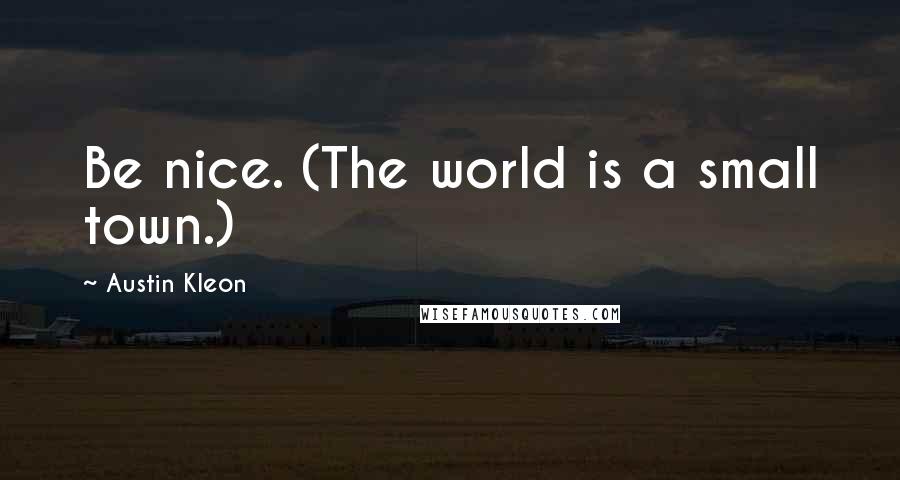 Austin Kleon Quotes: Be nice. (The world is a small town.)