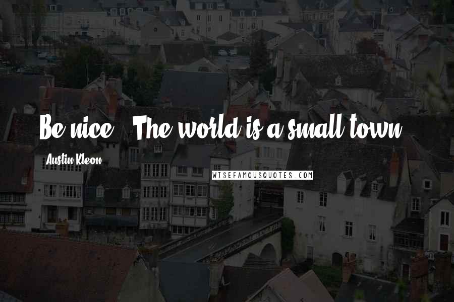 Austin Kleon Quotes: Be nice. (The world is a small town.)