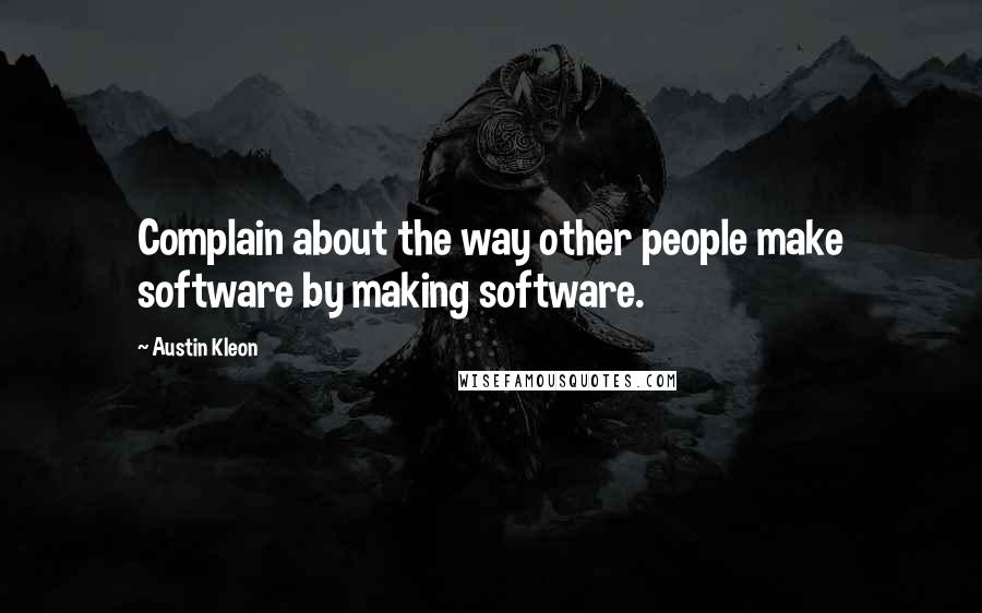 Austin Kleon Quotes: Complain about the way other people make software by making software.