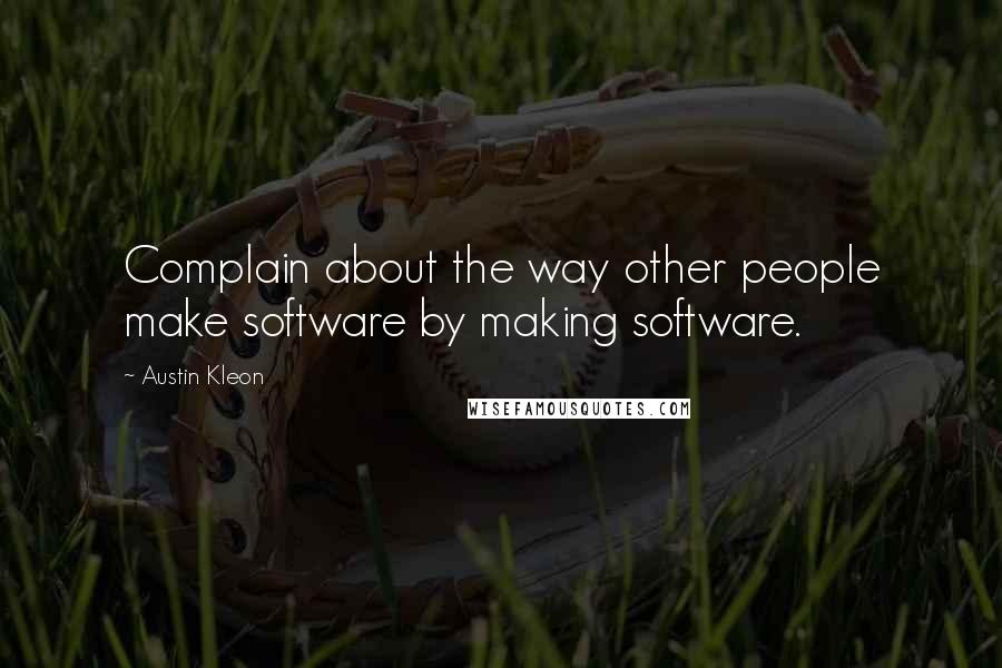 Austin Kleon Quotes: Complain about the way other people make software by making software.
