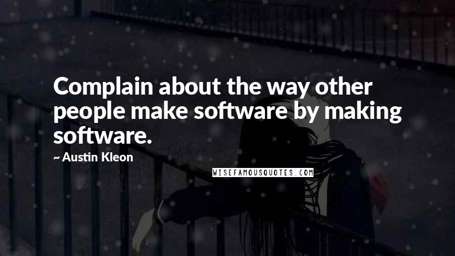 Austin Kleon Quotes: Complain about the way other people make software by making software.