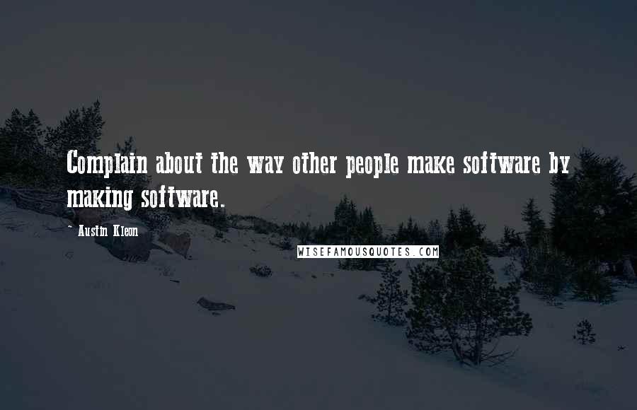 Austin Kleon Quotes: Complain about the way other people make software by making software.