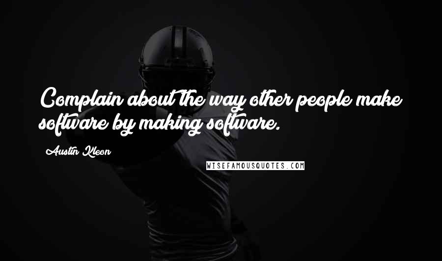 Austin Kleon Quotes: Complain about the way other people make software by making software.