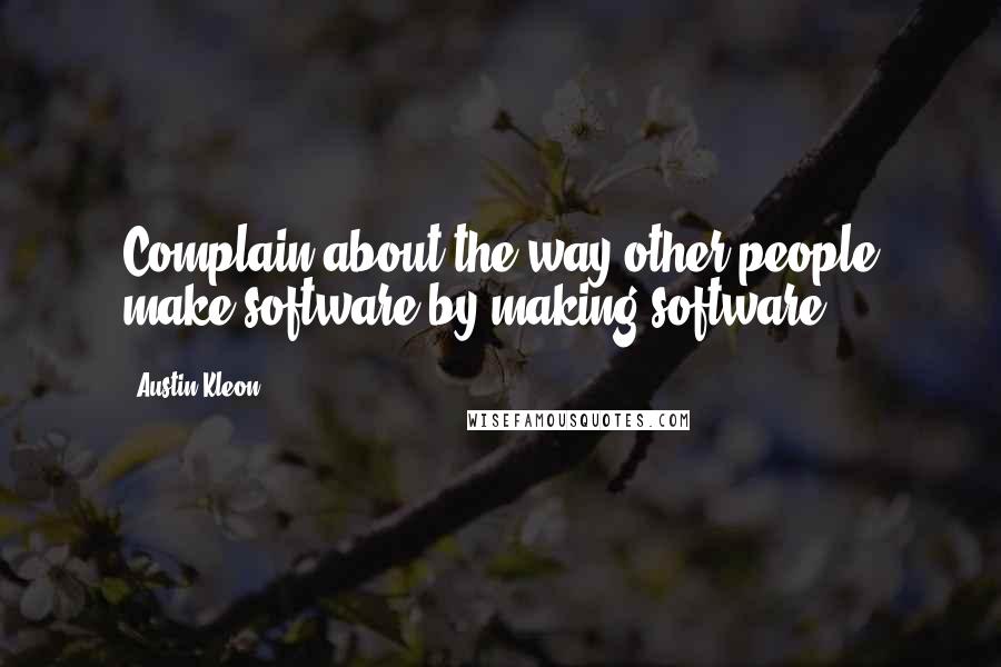 Austin Kleon Quotes: Complain about the way other people make software by making software.