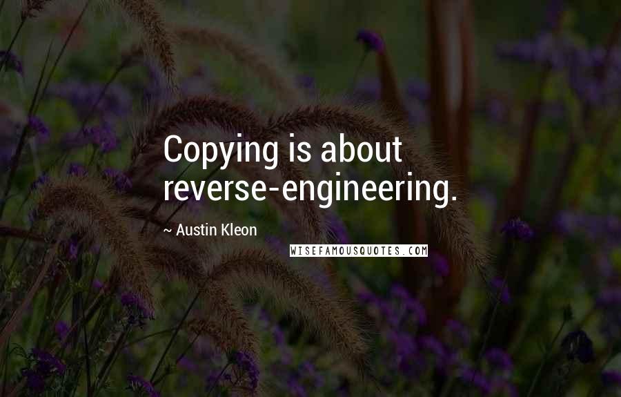 Austin Kleon Quotes: Copying is about reverse-engineering.