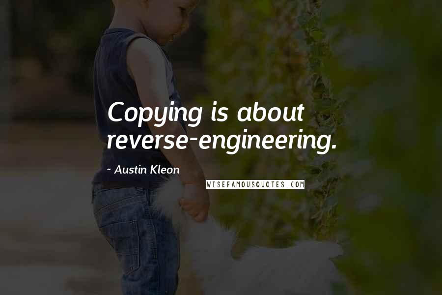 Austin Kleon Quotes: Copying is about reverse-engineering.