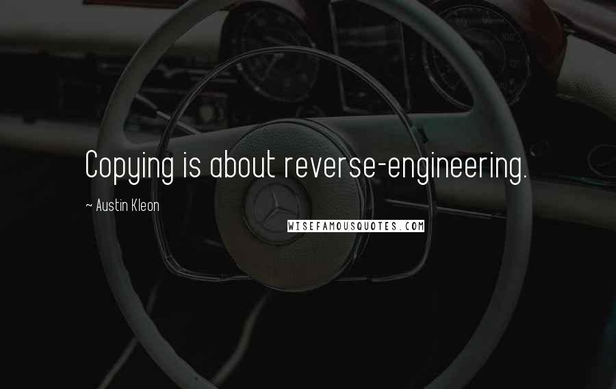 Austin Kleon Quotes: Copying is about reverse-engineering.