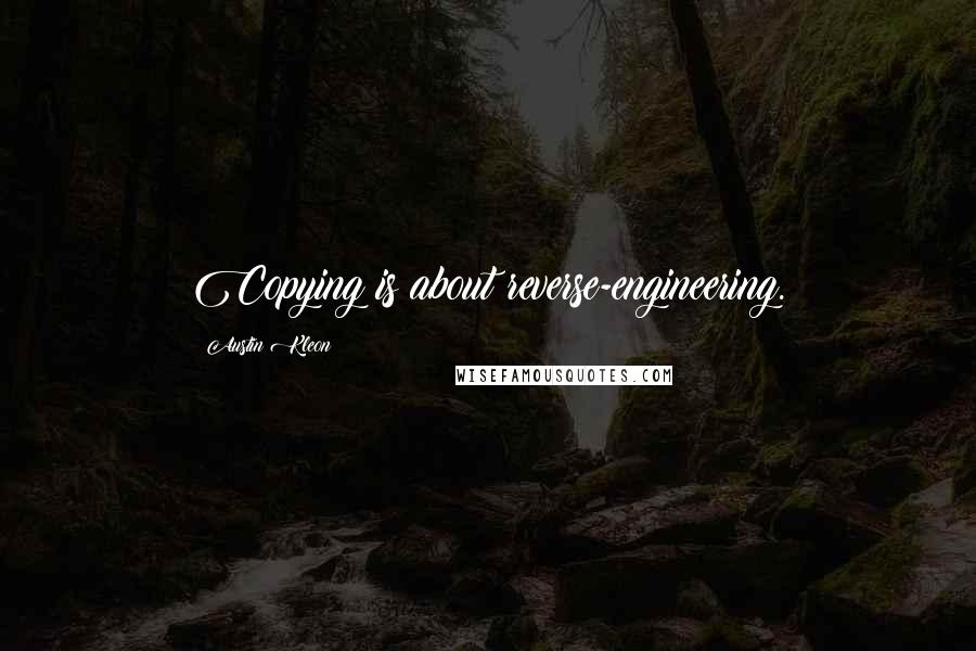 Austin Kleon Quotes: Copying is about reverse-engineering.