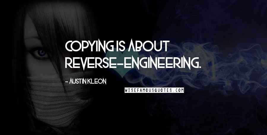 Austin Kleon Quotes: Copying is about reverse-engineering.