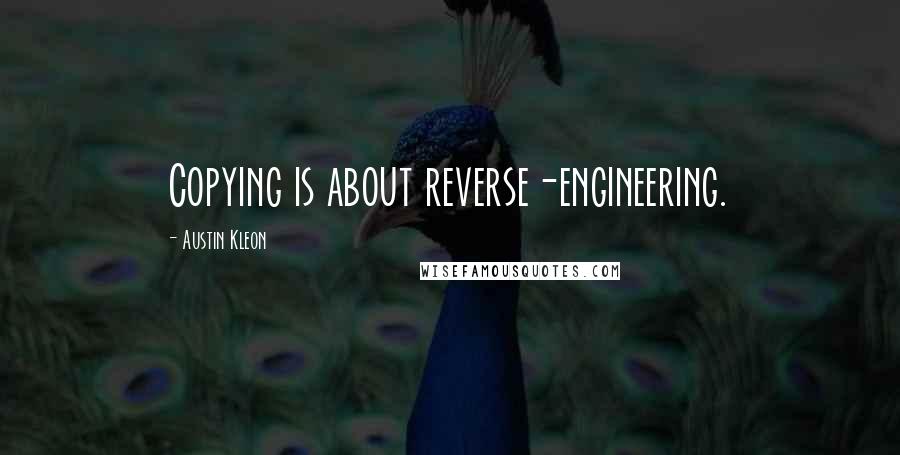 Austin Kleon Quotes: Copying is about reverse-engineering.