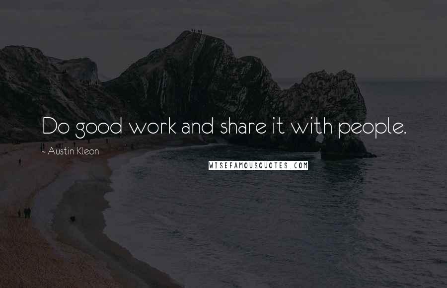 Austin Kleon Quotes: Do good work and share it with people.