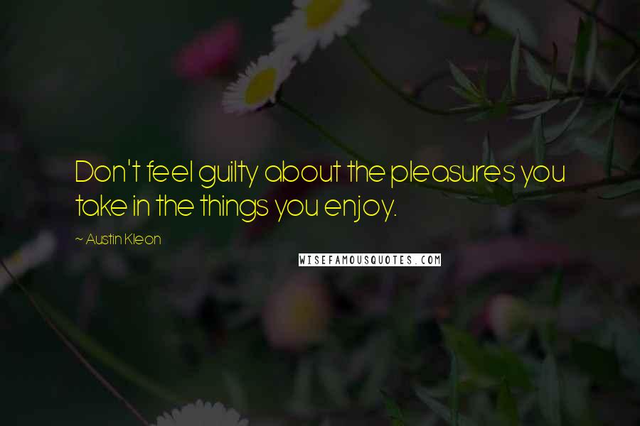 Austin Kleon Quotes: Don't feel guilty about the pleasures you take in the things you enjoy.