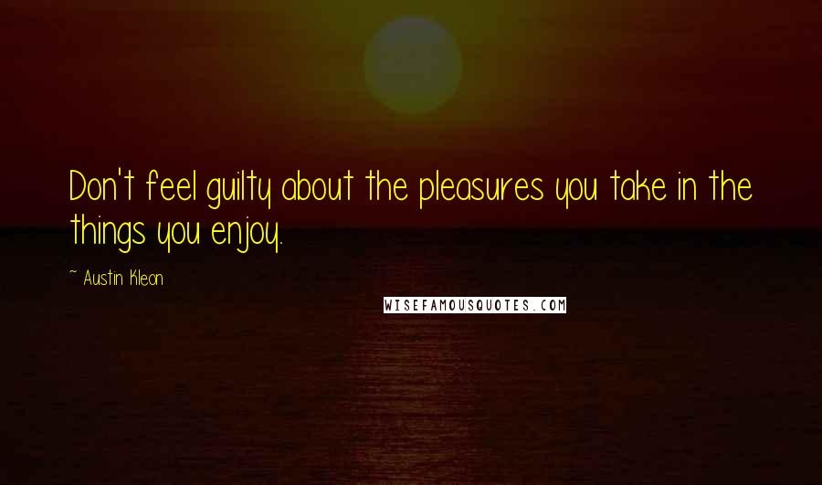 Austin Kleon Quotes: Don't feel guilty about the pleasures you take in the things you enjoy.