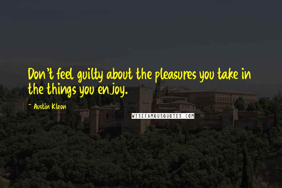 Austin Kleon Quotes: Don't feel guilty about the pleasures you take in the things you enjoy.