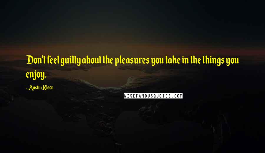 Austin Kleon Quotes: Don't feel guilty about the pleasures you take in the things you enjoy.