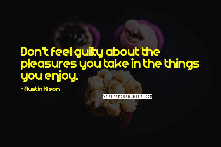 Austin Kleon Quotes: Don't feel guilty about the pleasures you take in the things you enjoy.