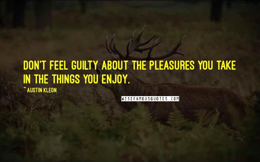 Austin Kleon Quotes: Don't feel guilty about the pleasures you take in the things you enjoy.