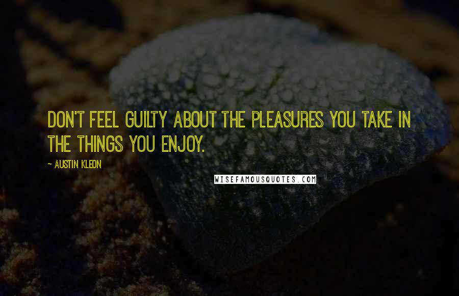 Austin Kleon Quotes: Don't feel guilty about the pleasures you take in the things you enjoy.