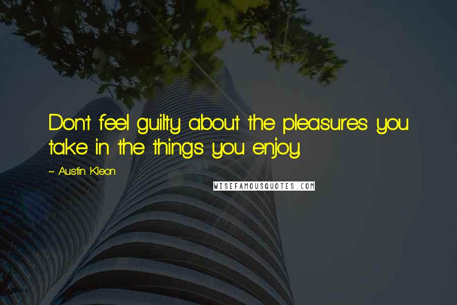 Austin Kleon Quotes: Don't feel guilty about the pleasures you take in the things you enjoy.
