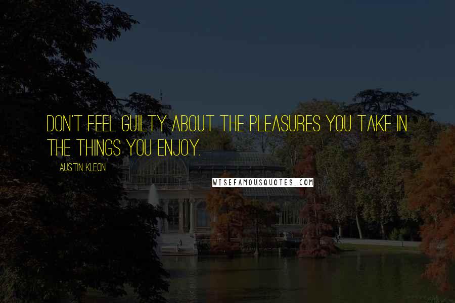 Austin Kleon Quotes: Don't feel guilty about the pleasures you take in the things you enjoy.