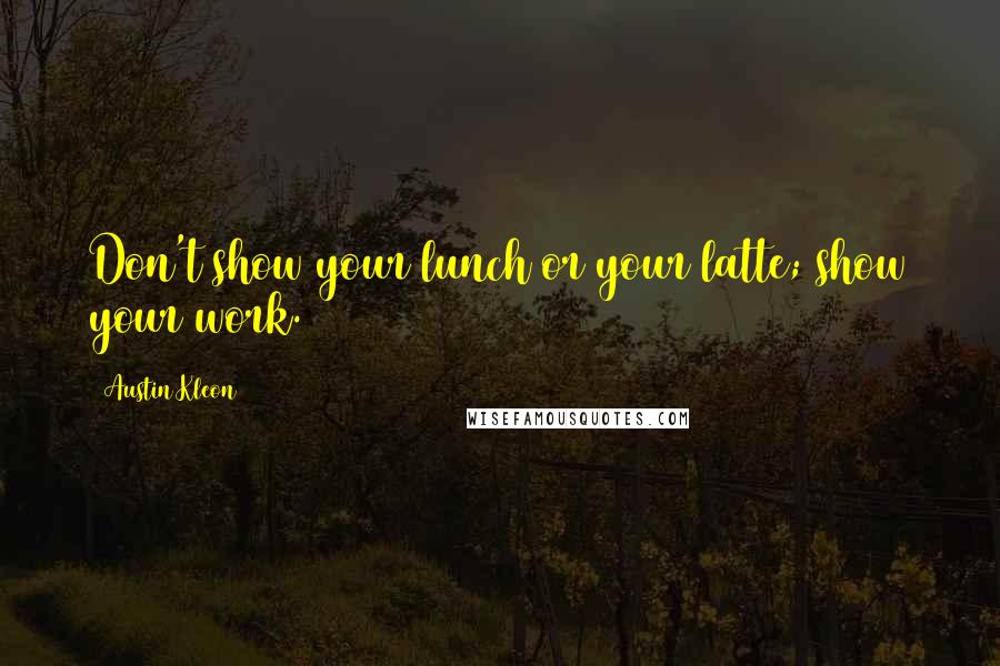 Austin Kleon Quotes: Don't show your lunch or your latte; show your work.