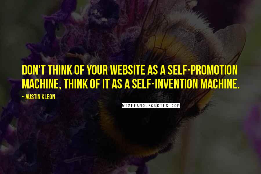 Austin Kleon Quotes: Don't think of your website as a self-promotion machine, think of it as a self-invention machine.