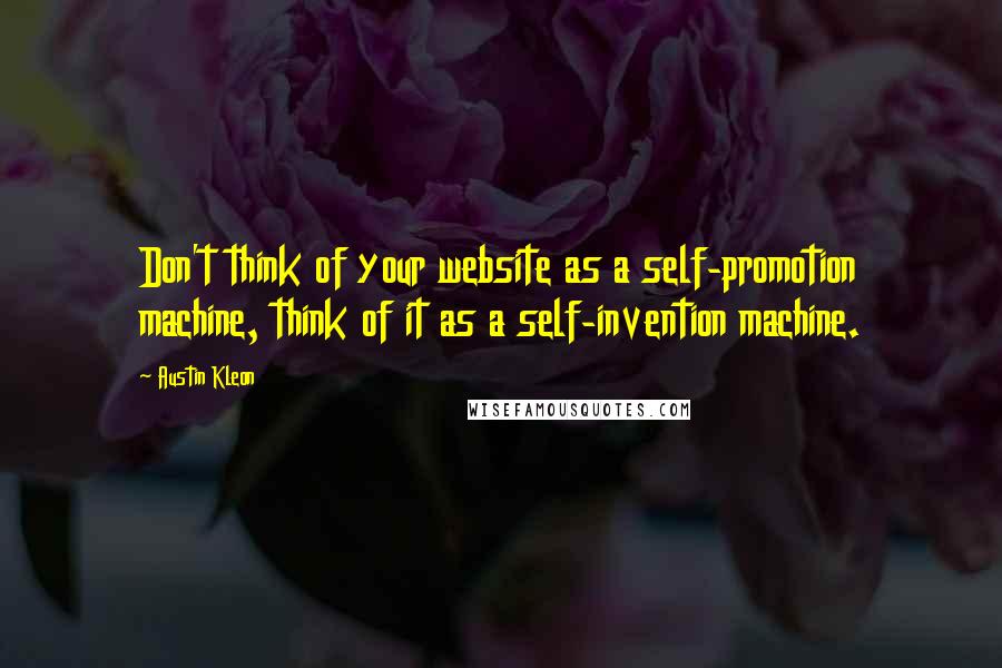 Austin Kleon Quotes: Don't think of your website as a self-promotion machine, think of it as a self-invention machine.