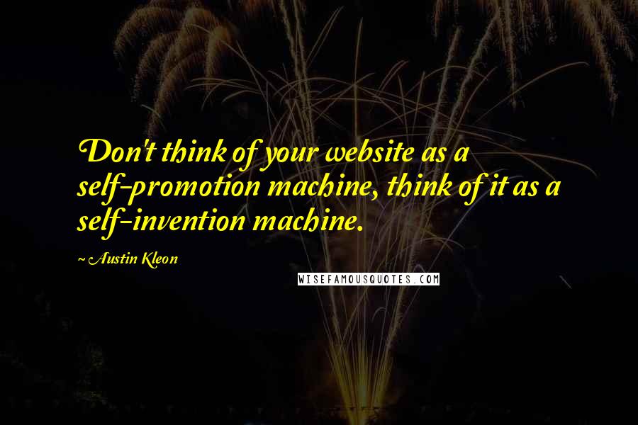 Austin Kleon Quotes: Don't think of your website as a self-promotion machine, think of it as a self-invention machine.