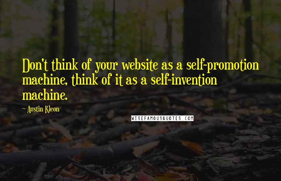 Austin Kleon Quotes: Don't think of your website as a self-promotion machine, think of it as a self-invention machine.